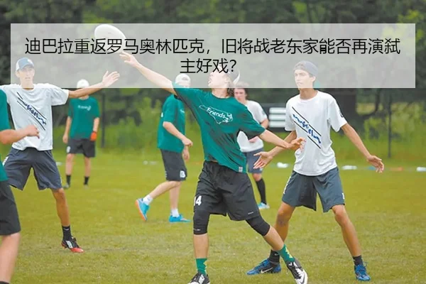 迪巴拉重返罗马奥林匹克，旧将战老东家能否再演弑主好戏？